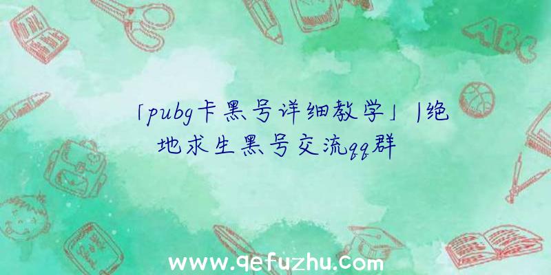 「pubg卡黑号详细教学」|绝地求生黑号交流qq群